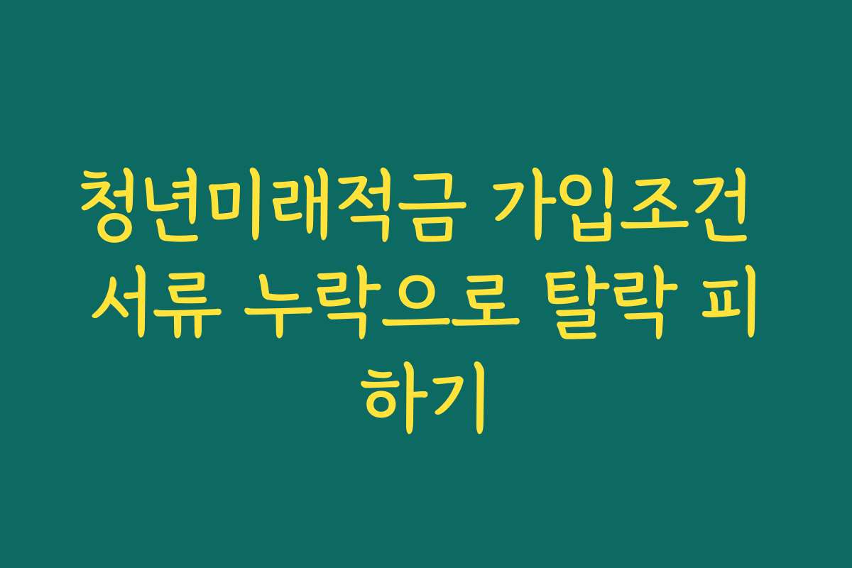 청년미래적금 가입조건 서류 누락으로 탈락 피하기