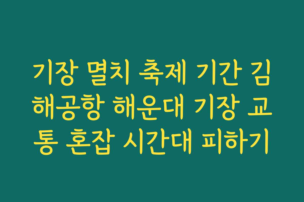 기장 멸치 축제 기간 김해공항 해운대 기장 교통 혼잡 시간대 피하기