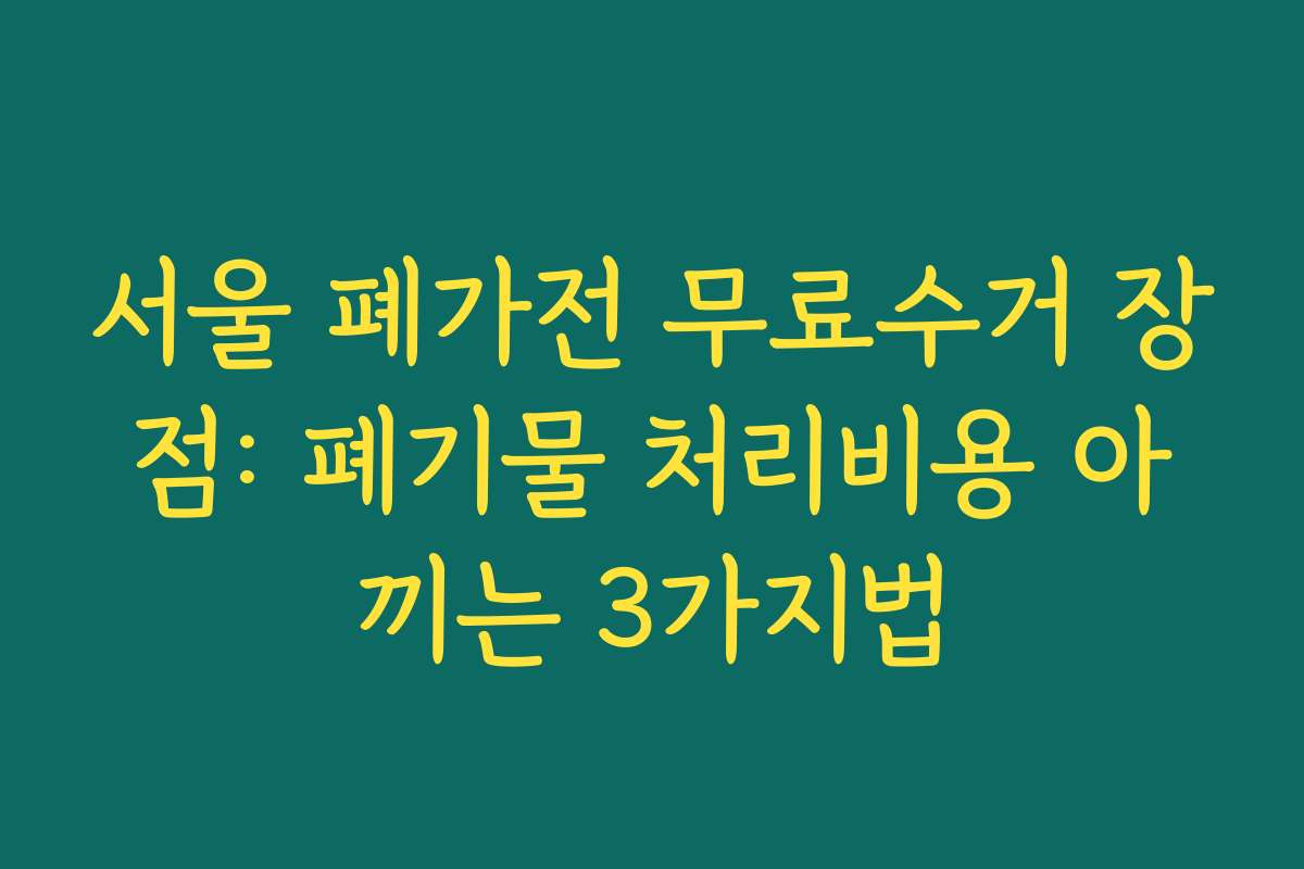서울 폐가전 무료수거 장점: 폐기물 처리비용 아끼는 3가지법