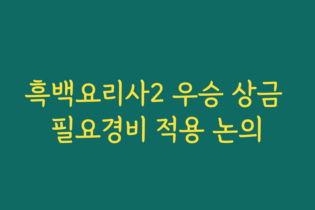 흑백요리사2 우승 상금 필요경비 적용 논의