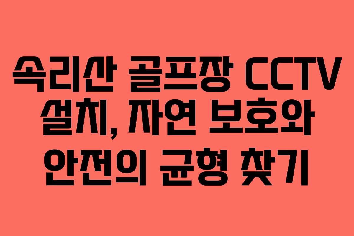 속리산 골프장 CCTV 설치, 자연 보호와 안전의 균형 찾기