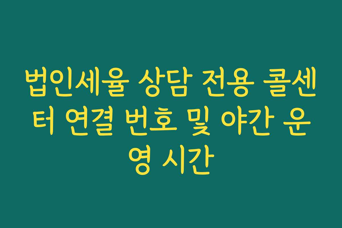 법인세율 상담 전용 콜센터 연결 번호 및 야간 운영 시간