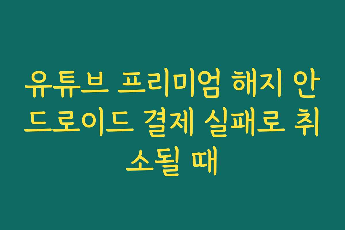 유튜브 프리미엄 해지 안드로이드 결제 실패로 취소될 때