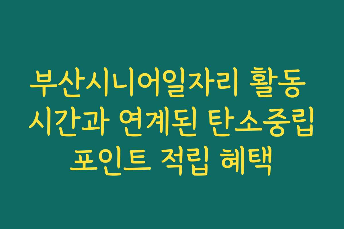 부산시니어일자리 활동 시간과 연계된 탄소중립포인트 적립 혜택