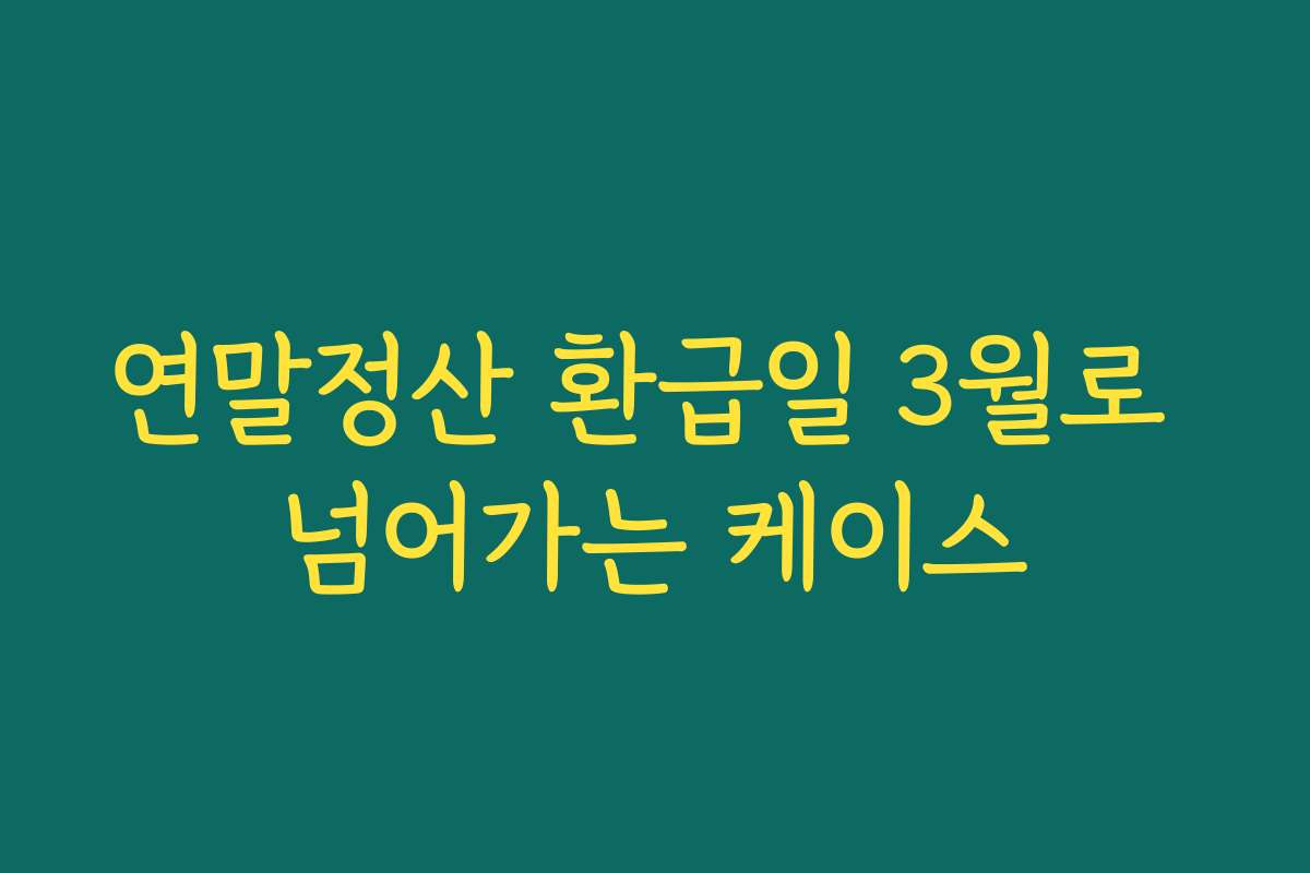 연말정산 환급일 3월로 넘어가는 케이스