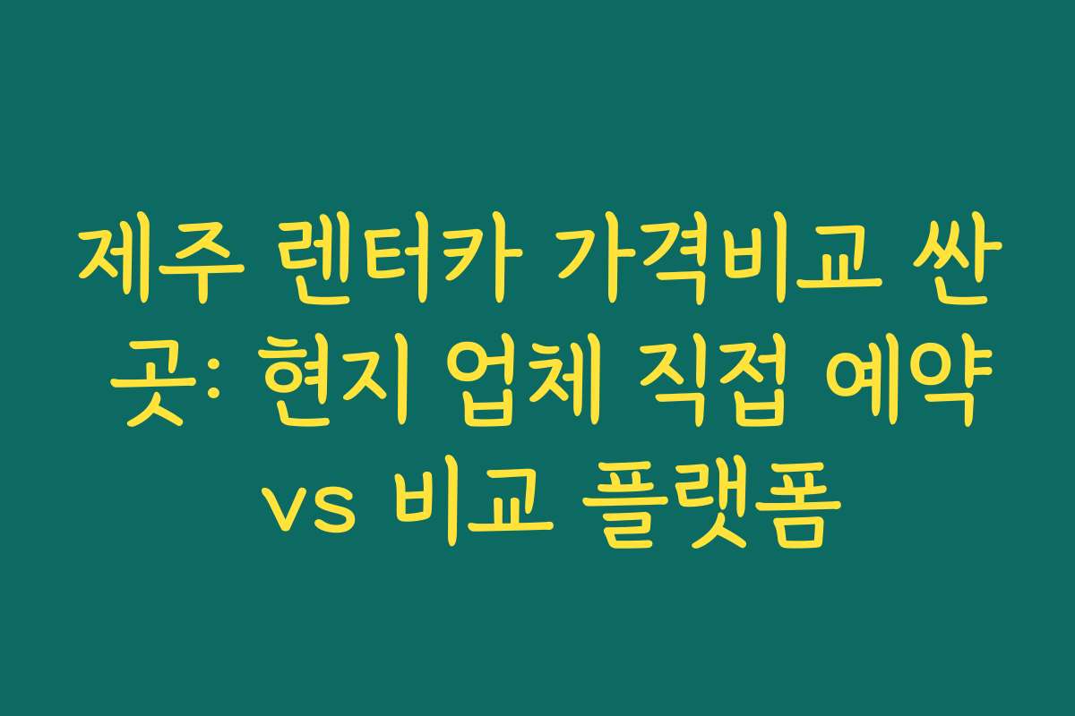 제주 렌터카 가격비교 싼 곳: 현지 업체 직접 예약 vs 비교 플랫폼