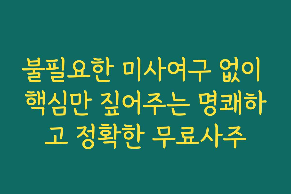 불필요한 미사여구 없이 핵심만 짚어주는 명쾌하고 정확한 무료사주