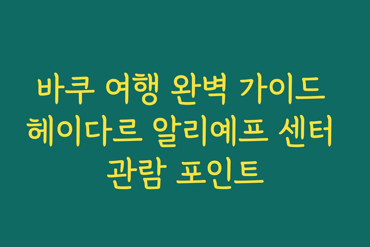 바쿠 여행 완벽 가이드 헤이다르 알리예프 센터 관람 포인트