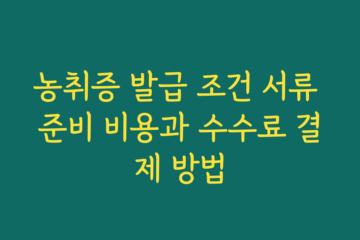 농취증 발급 조건 서류 준비 비용과 수수료 결제 방법