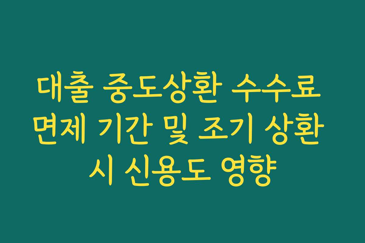 대출 중도상환 수수료 면제 기간 및 조기 상환 시 신용도 영향