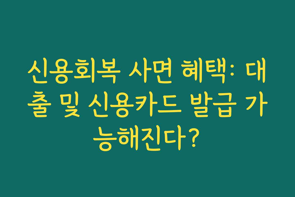 신용회복 사면 혜택: 대출 및 신용카드 발급 가능해진다?