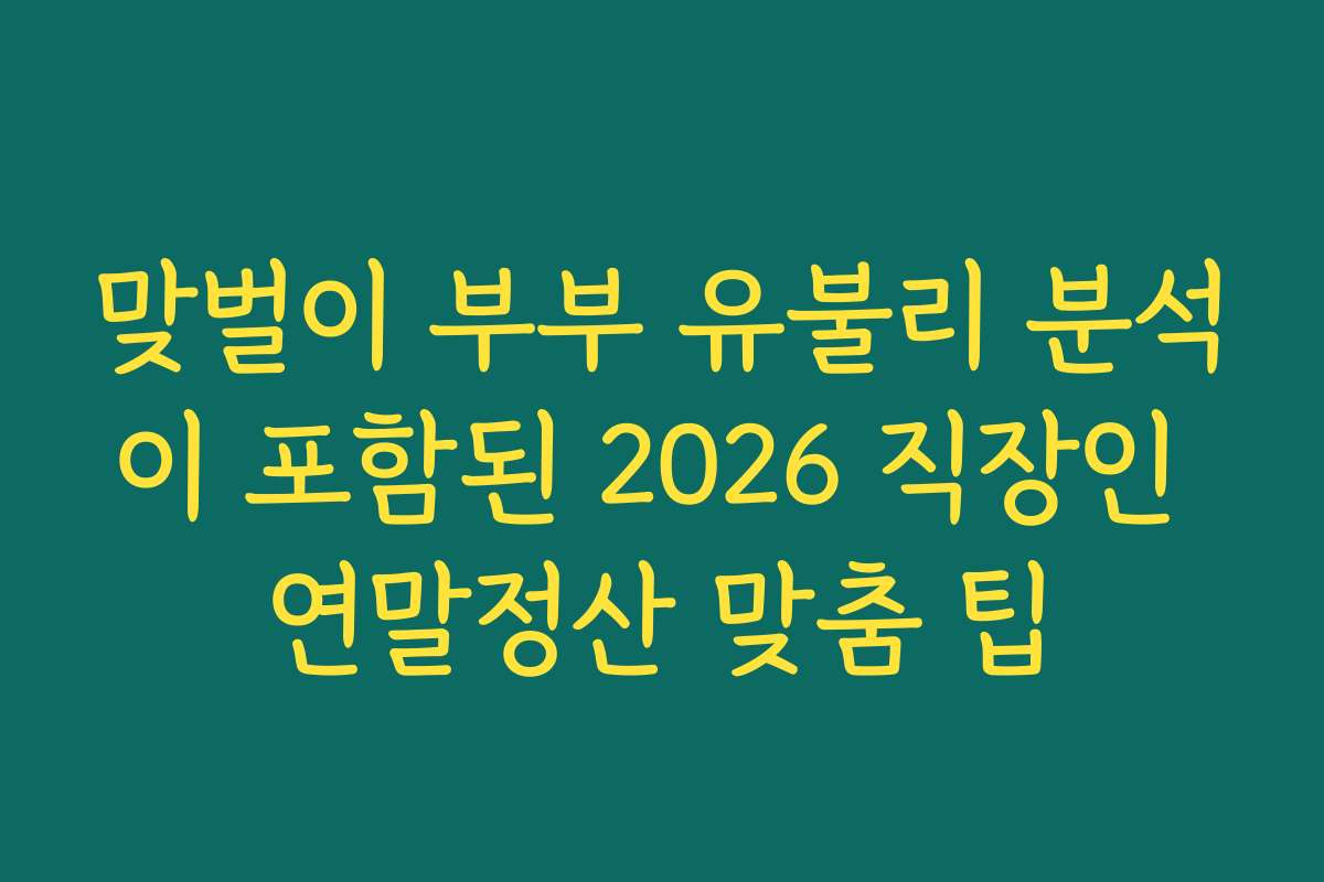 맞벌이 부부 유불리 분석이 포함된 2026 직장인 연말정산 맞춤 팁
