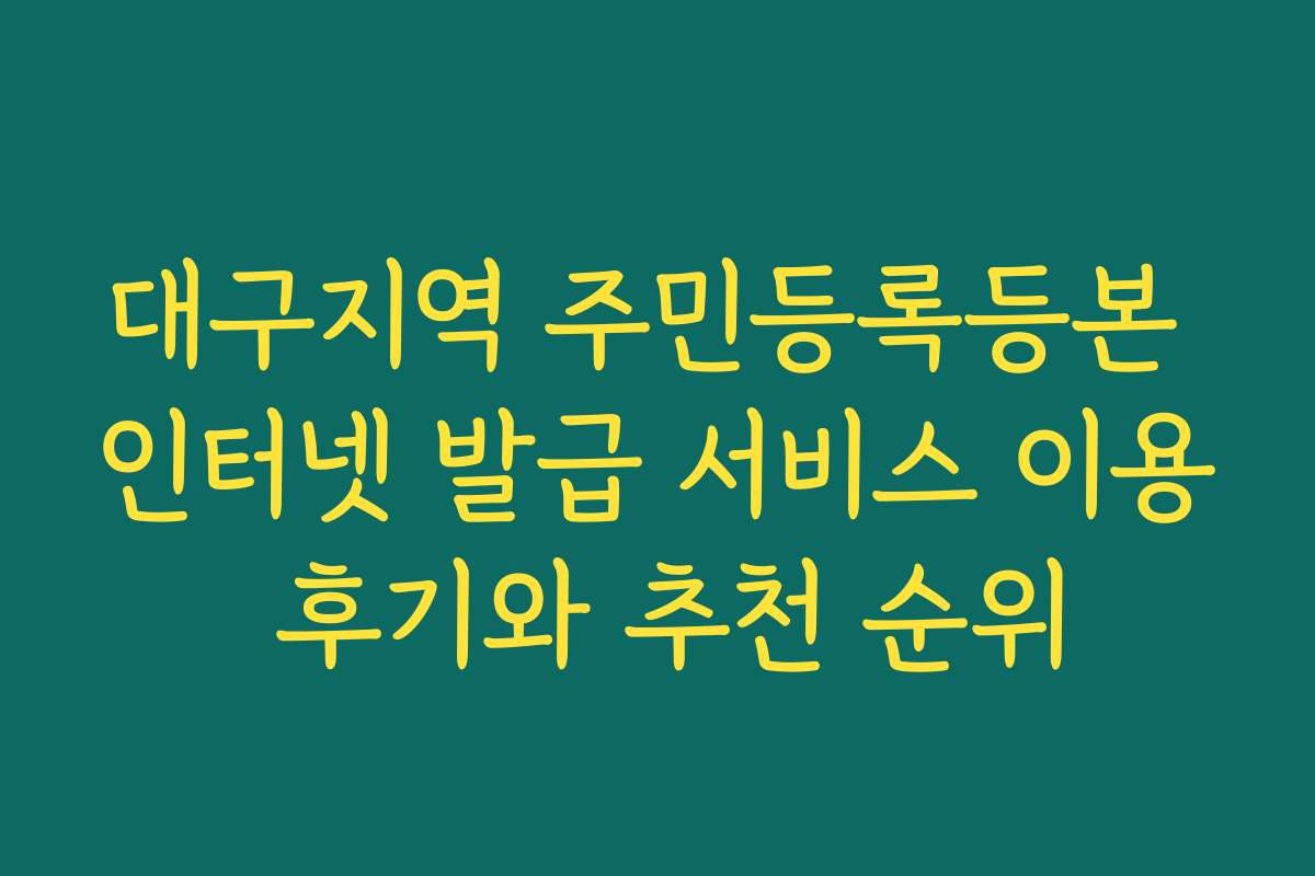 대구지역 주민등록등본 인터넷 발급 서비스 이용 후기와 추천 순위