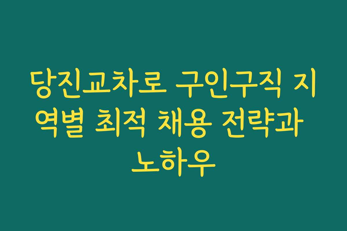 당진교차로 구인구직 지역별 최적 채용 전략과 노하우