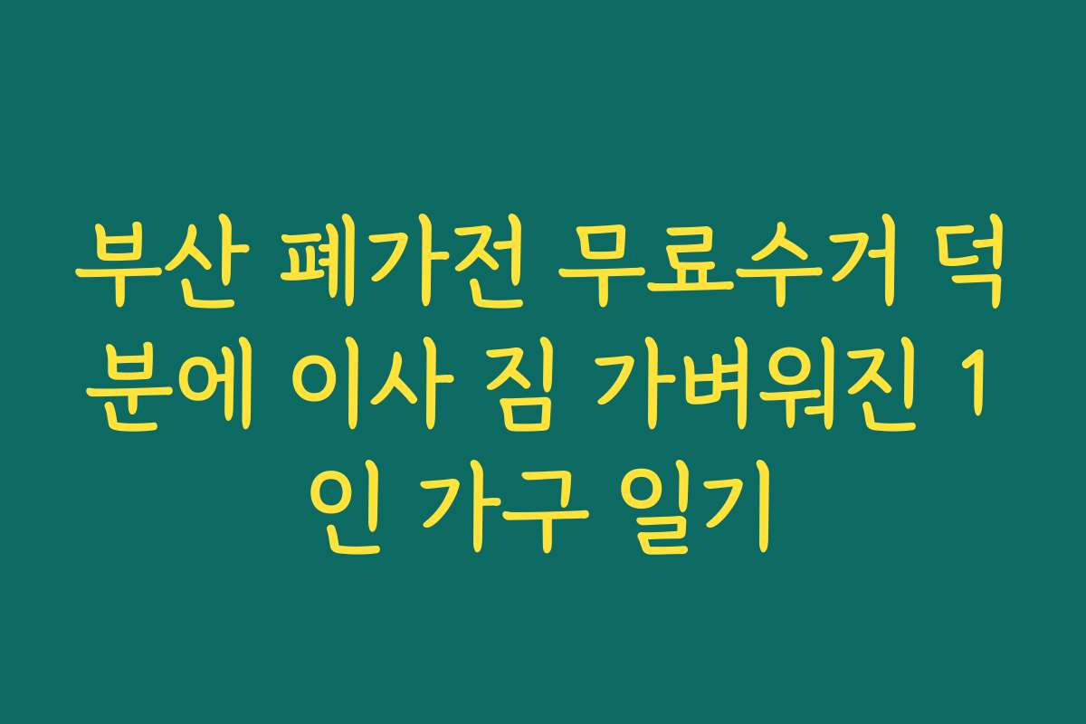 부산 폐가전 무료수거 덕분에 이사 짐 가벼워진 1인 가구 일기