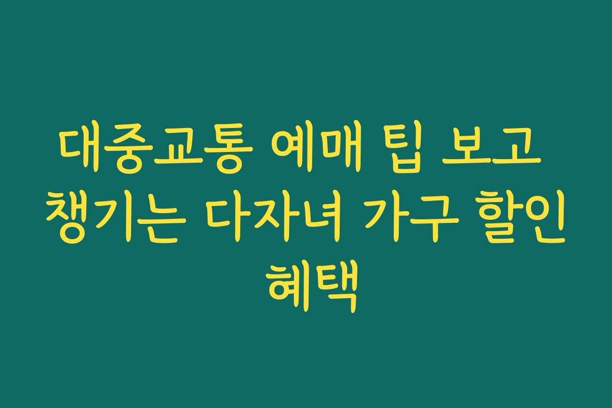 대중교통 예매 팁 보고 챙기는 다자녀 가구 할인 혜택
