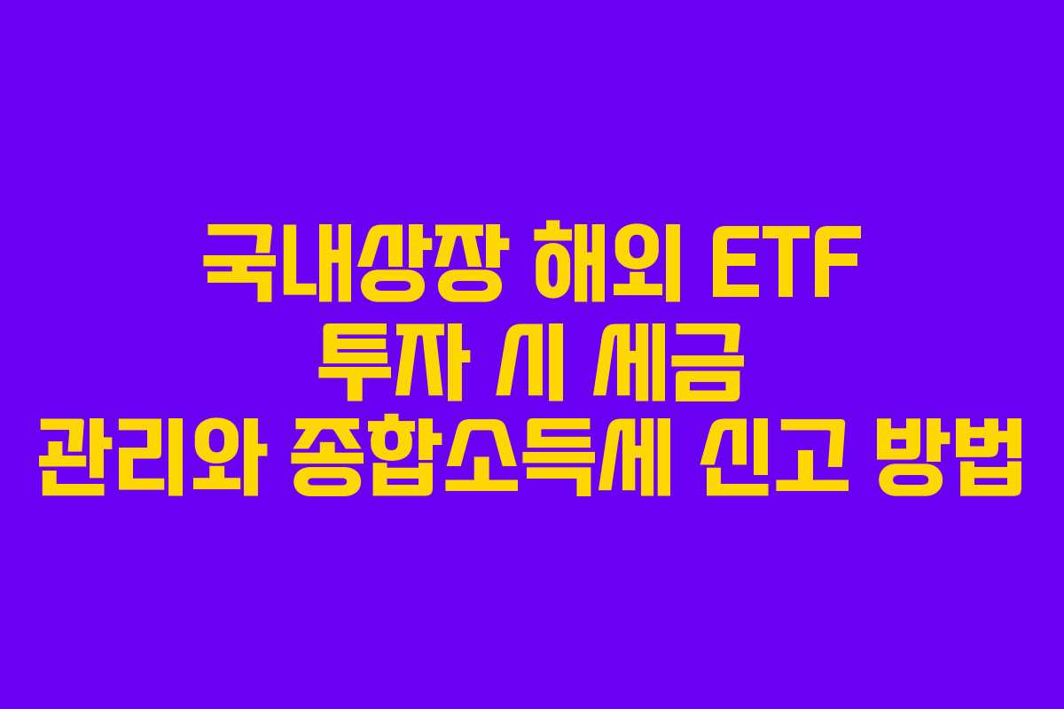 국내상장 해외 ETF 투자 시 세금 관리와 종합소득세 신고 방법