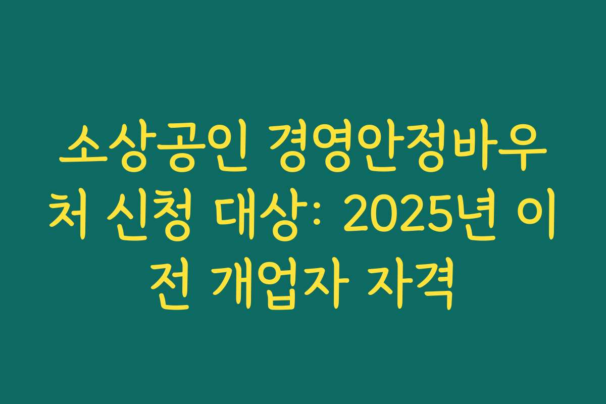 소상공인 경영안정바우처 신청 대상: 2025년 이전 개업자 자격