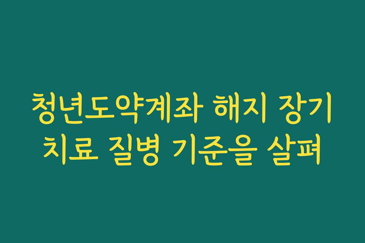 청년도약계좌 해지 장기치료 질병 기준을 살펴