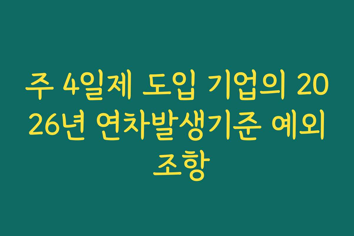 주 4일제 도입 기업의 2026년 연차발생기준 예외 조항