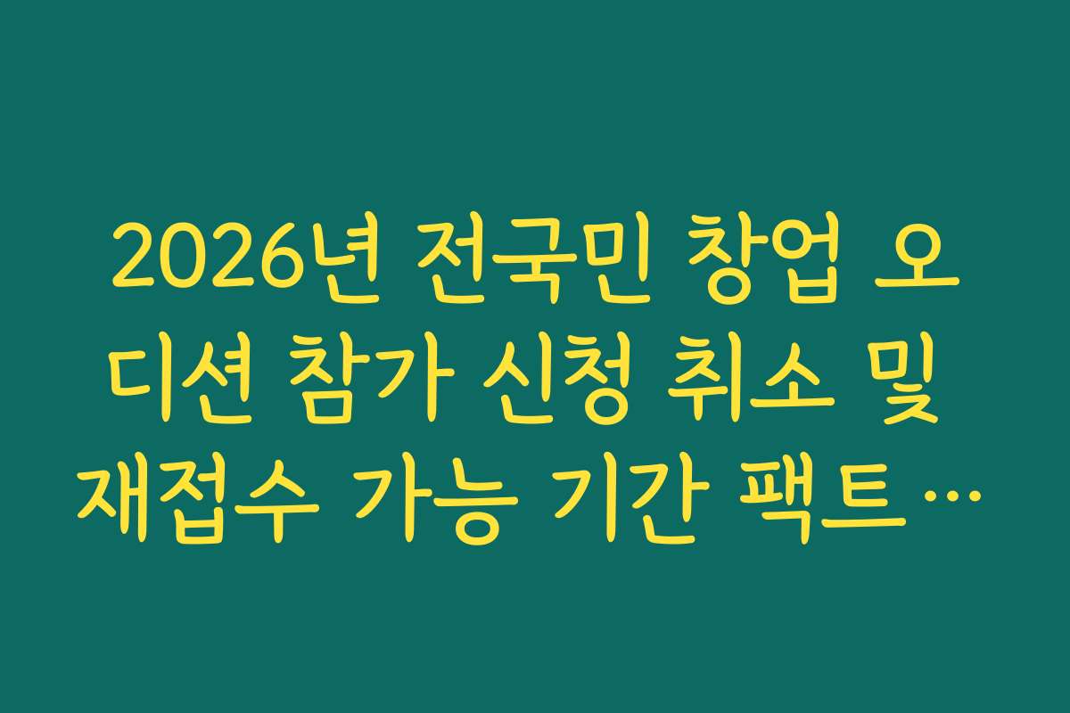 2026년 전국민 창업 오디션 참가 신청 취소 및 재접수 가능 기간 팩트 체크