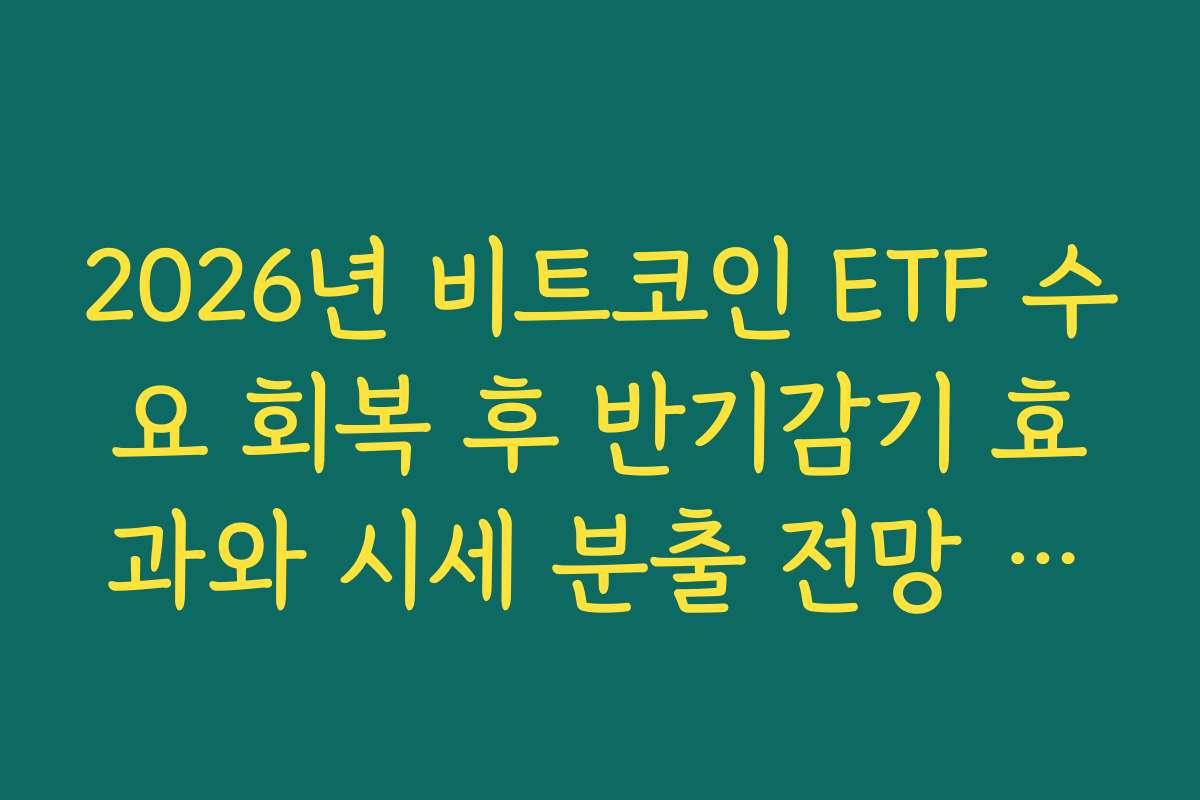 2026년 비트코인 ETF 수요 회복 후 반기감기 효과와 시세 분출 전망 팩트 체크