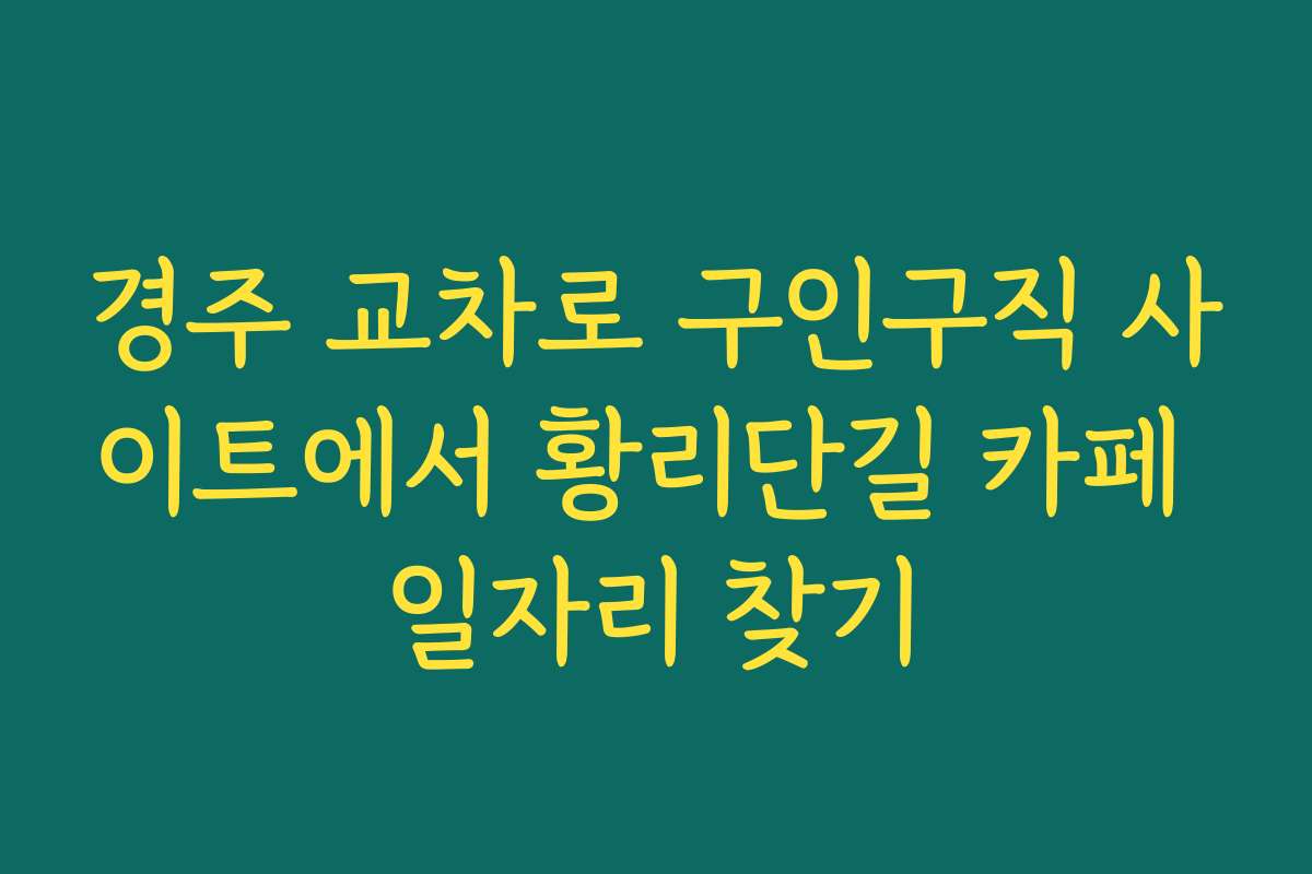 경주 교차로 구인구직 사이트에서 황리단길 카페 일자리 찾기