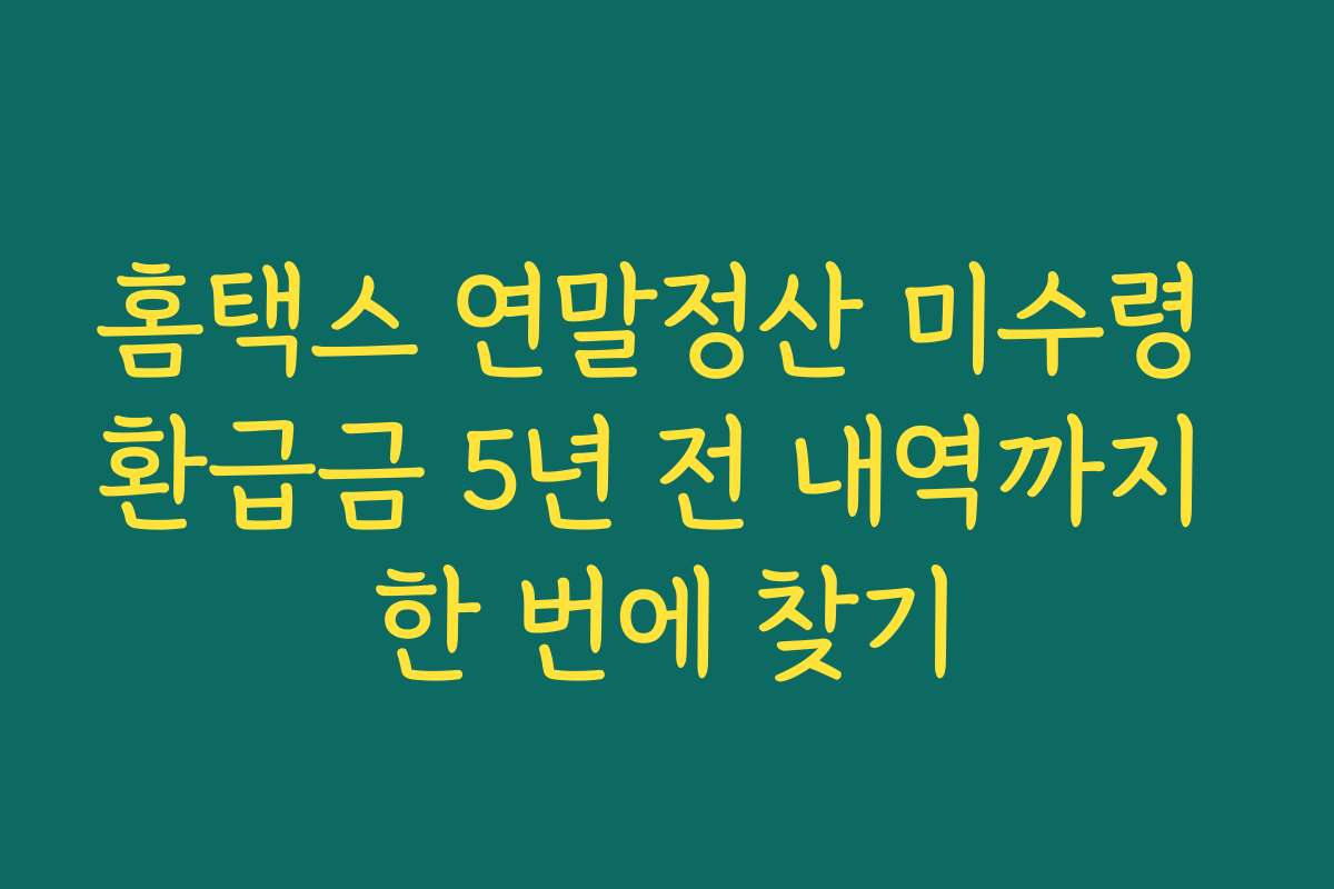 홈택스 연말정산 미수령 환급금 5년 전 내역까지 한 번에 찾기