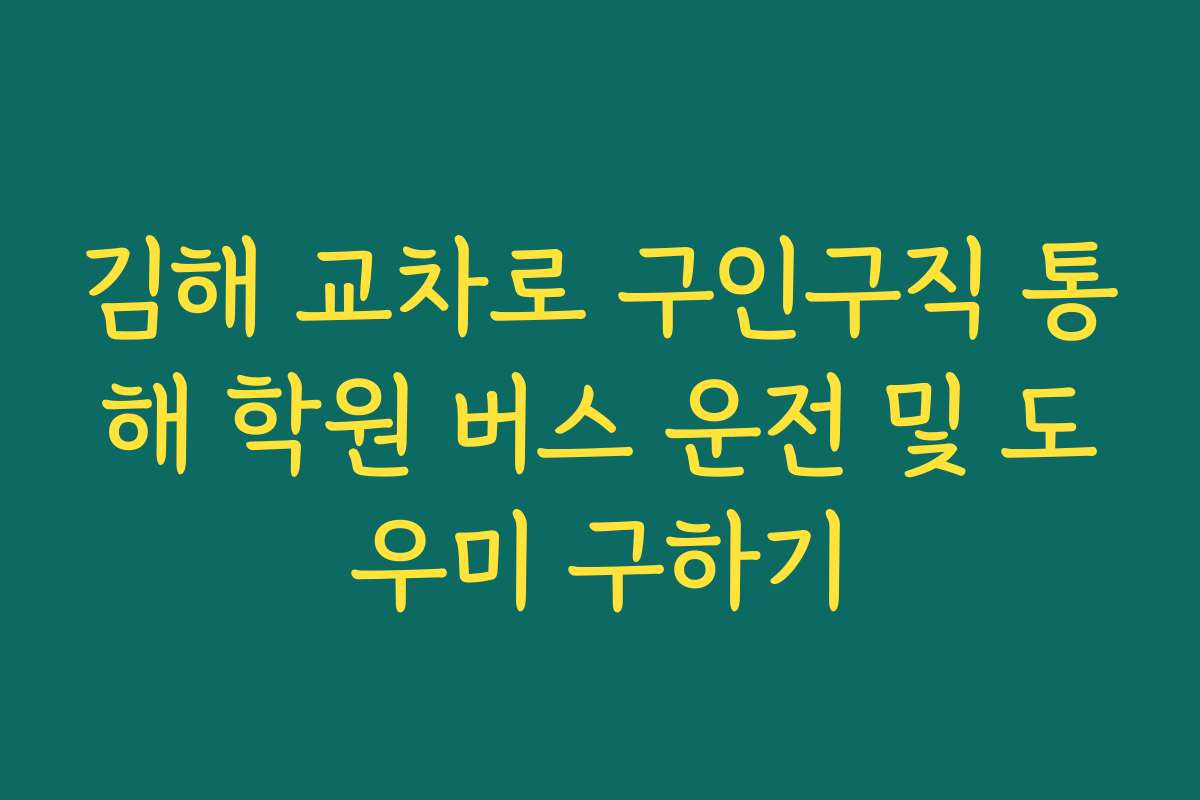 김해 교차로 구인구직 통해 학원 버스 운전 및 도우미 구하기