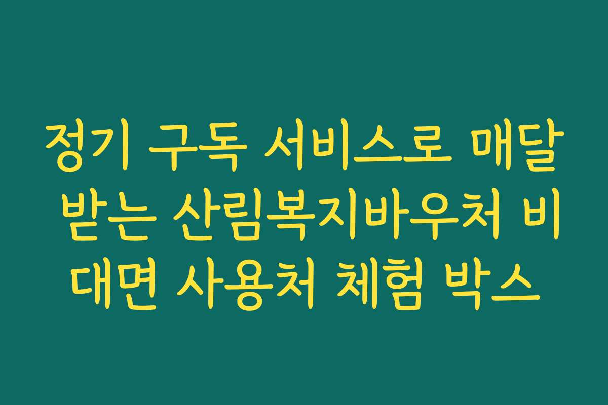 정기 구독 서비스로 매달 받는 산림복지바우처 비대면 사용처 체험 박스