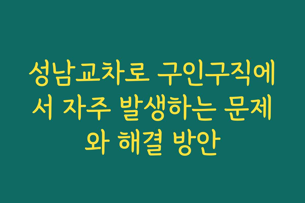 성남교차로 구인구직에서 자주 발생하는 문제와 해결 방안