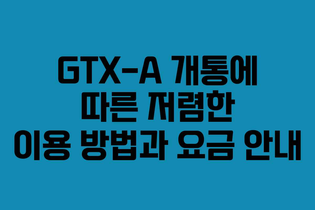 GTX-A 개통에 따른 저렴한 이용 방법과 요금 안내