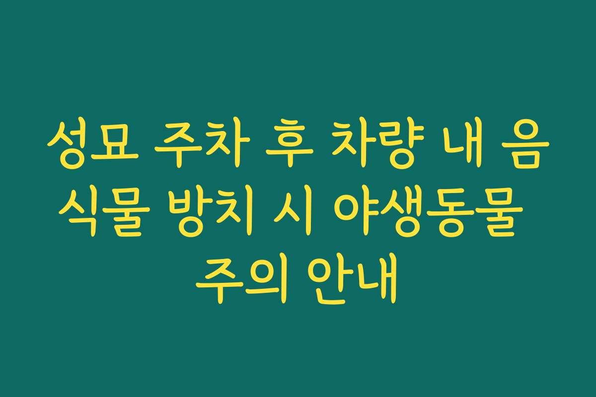 성묘 주차 후 차량 내 음식물 방치 시 야생동물 주의 안내