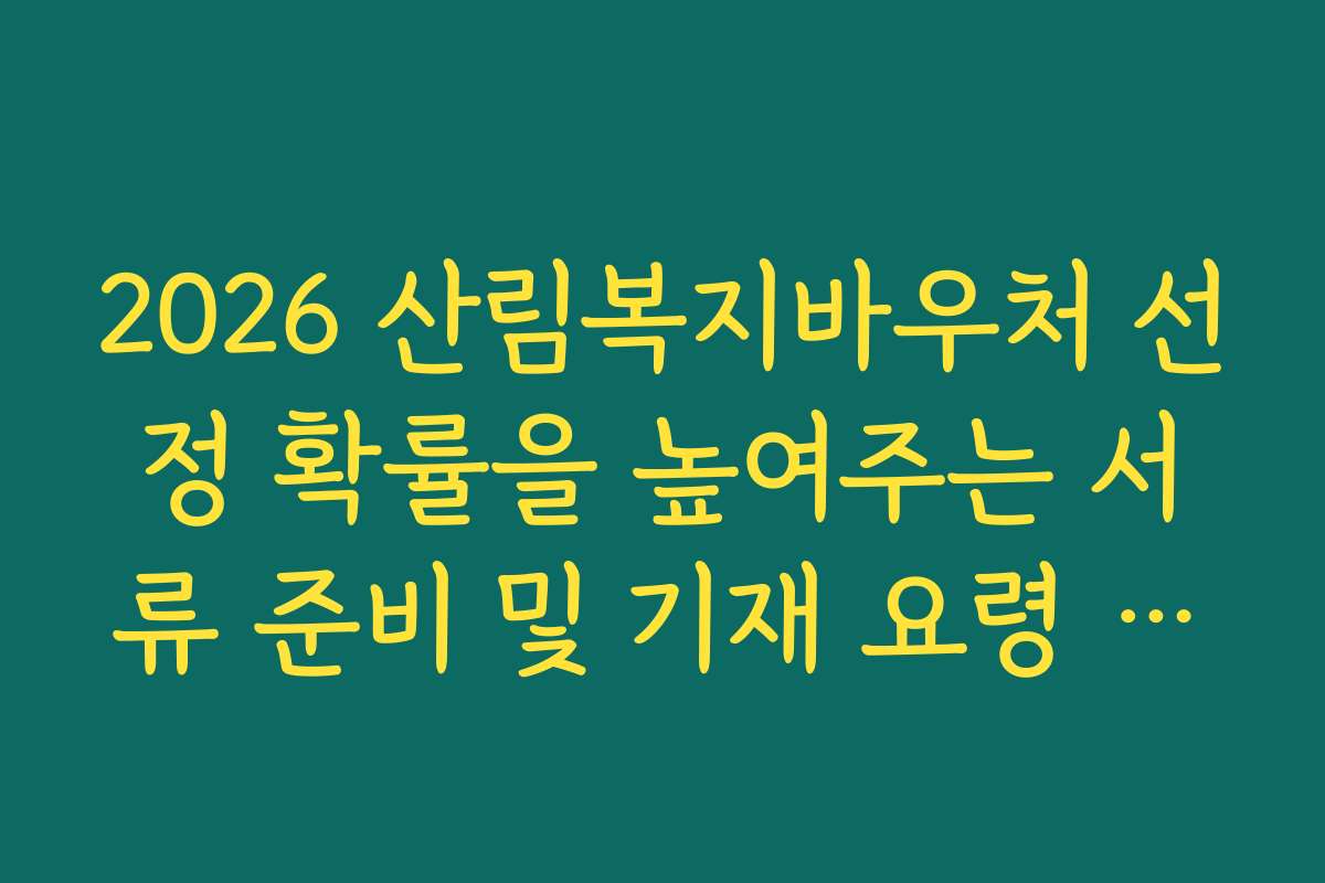 2026 산림복지바우처 선정 확률을 높여주는 서류 준비 및 기재 요령 안내