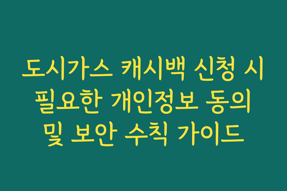 도시가스 캐시백 신청 시 필요한 개인정보 동의 및 보안 수칙 가이드