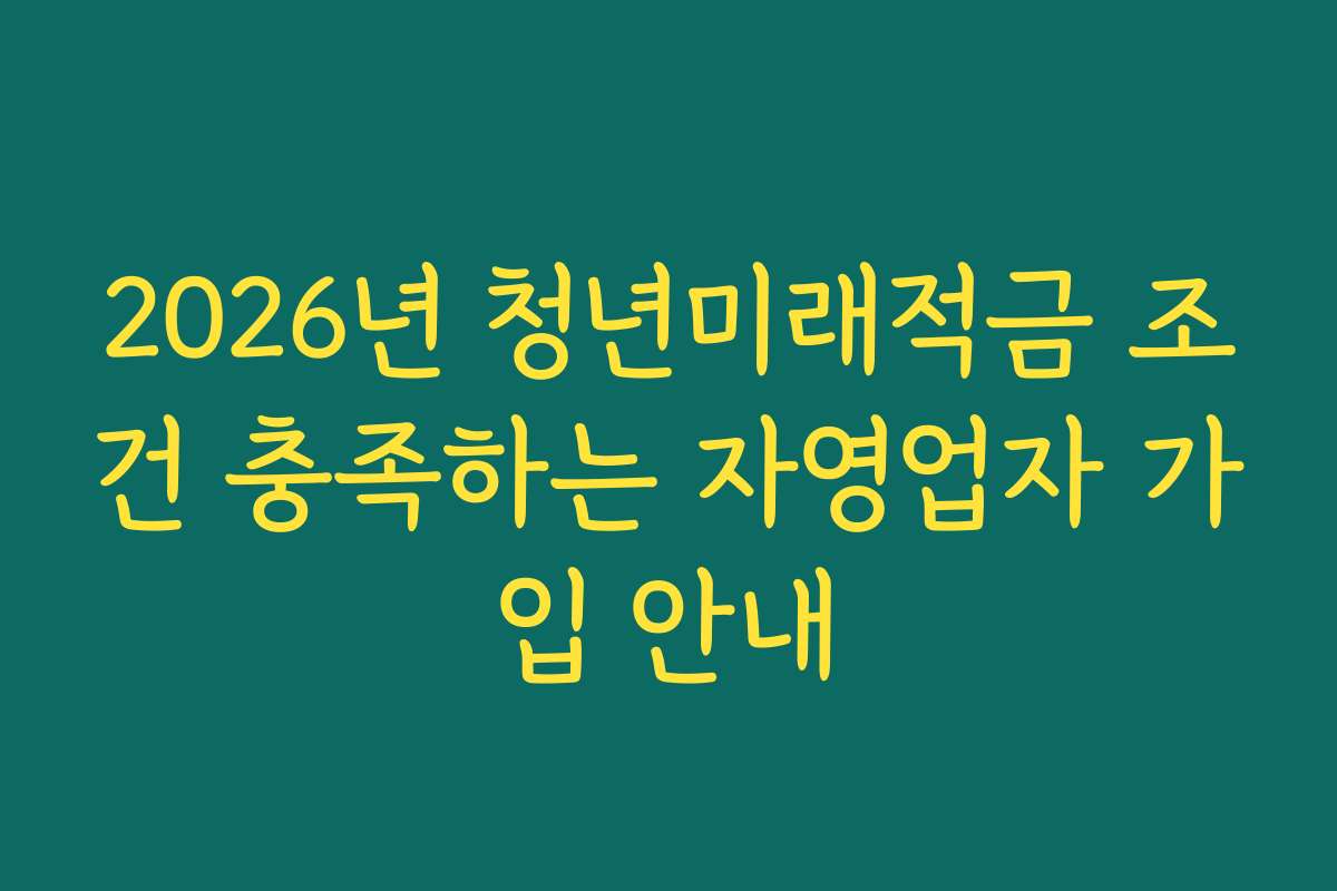 2026년 청년미래적금 조건 충족하는 자영업자 가입 안내