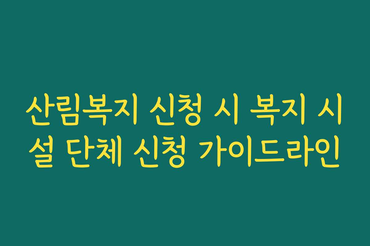 산림복지 신청 시 복지 시설 단체 신청 가이드라인
