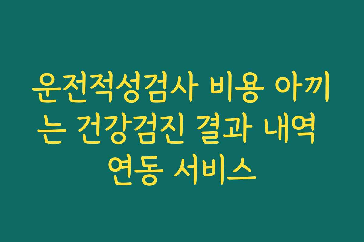 운전적성검사 비용 아끼는 건강검진 결과 내역 연동 서비스