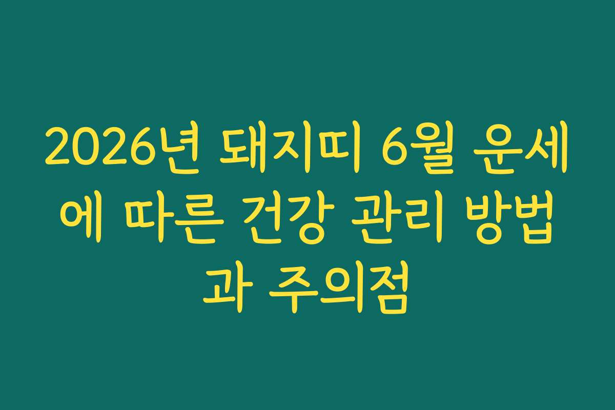 2026년 돼지띠 6월 운세에 따른 건강 관리 방법과 주의점