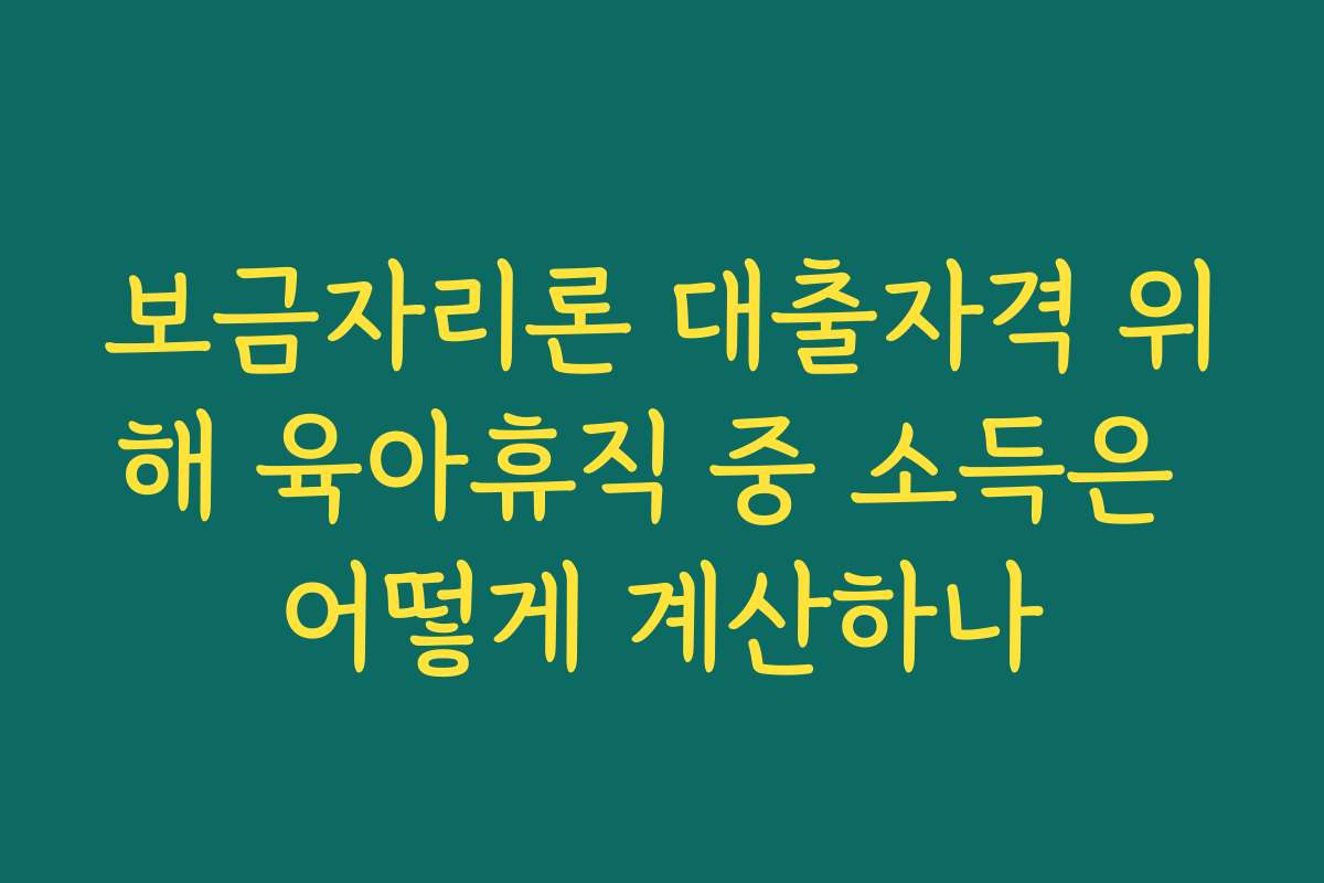 보금자리론 대출자격 위해 육아휴직 중 소득은 어떻게 계산하나