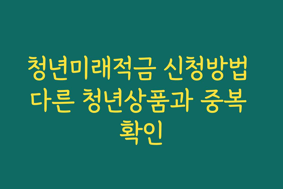 청년미래적금 신청방법 다른 청년상품과 중복 확인