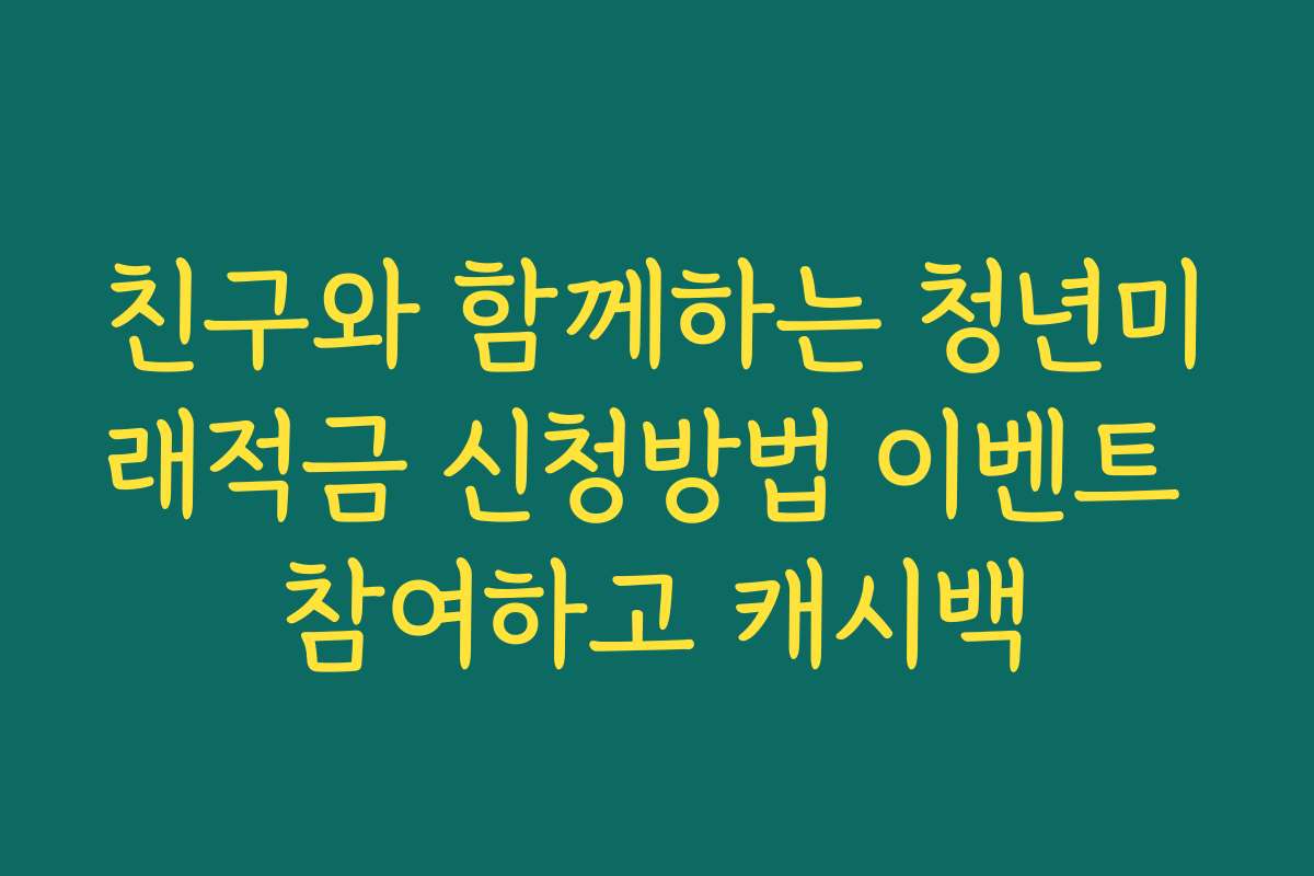 친구와 함께하는 청년미래적금 신청방법 이벤트 참여하고 캐시백