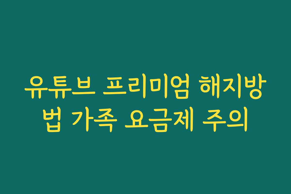 유튜브 프리미엄 해지방법 가족 요금제 주의