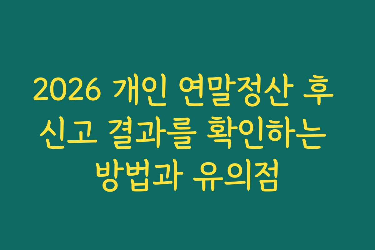 2026 개인 연말정산 후 신고 결과를 확인하는 방법과 유의점