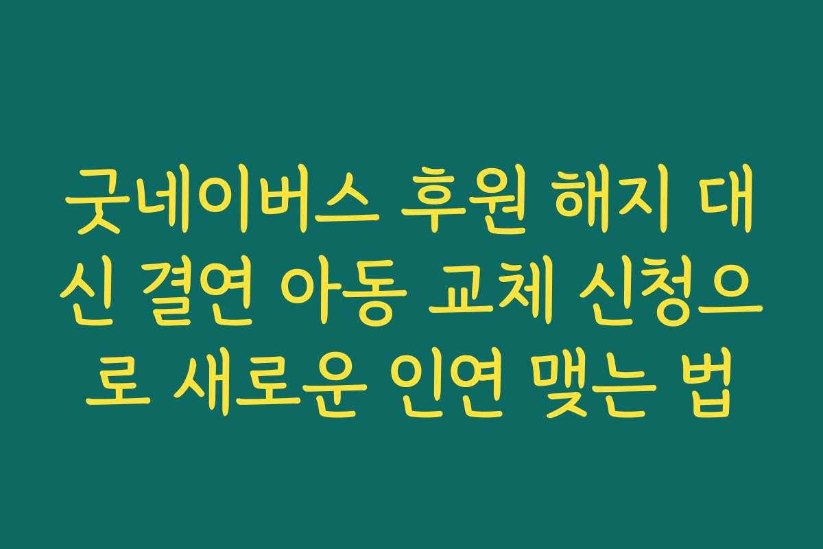 굿네이버스 후원 해지 대신 결연 아동 교체 신청으로 새로운 인연 맺는 법