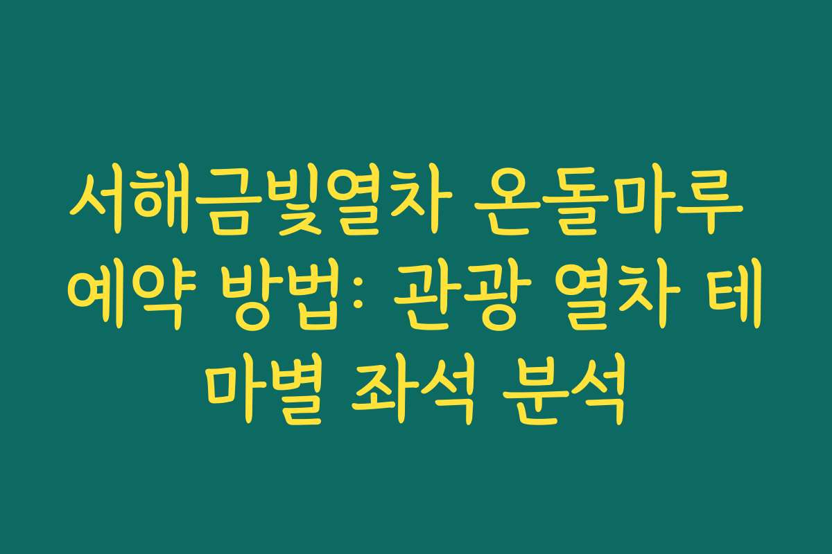 서해금빛열차 온돌마루 예약 방법: 관광 열차 테마별 좌석 분석