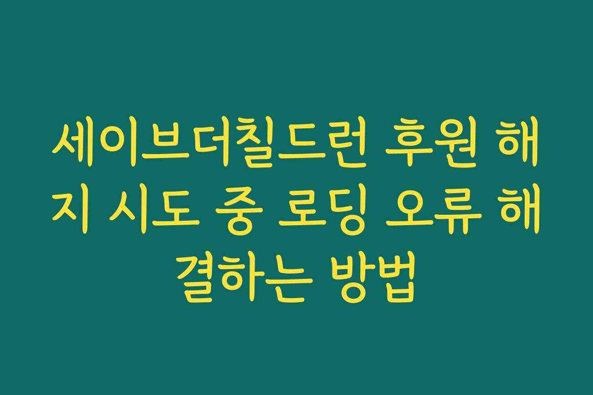 세이브더칠드런 후원 해지 시도 중 로딩 오류 해결하는 방법