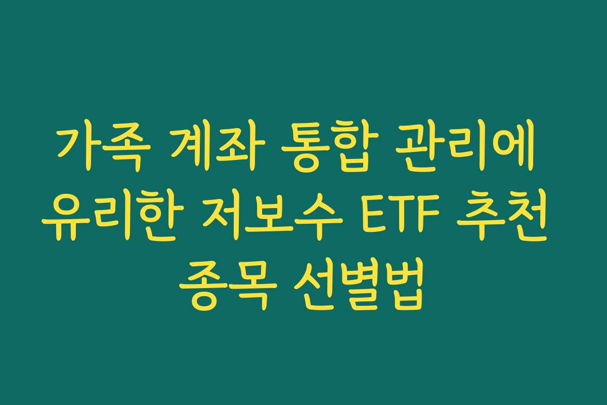 가족 계좌 통합 관리에 유리한 저보수 ETF 추천 종목 선별법