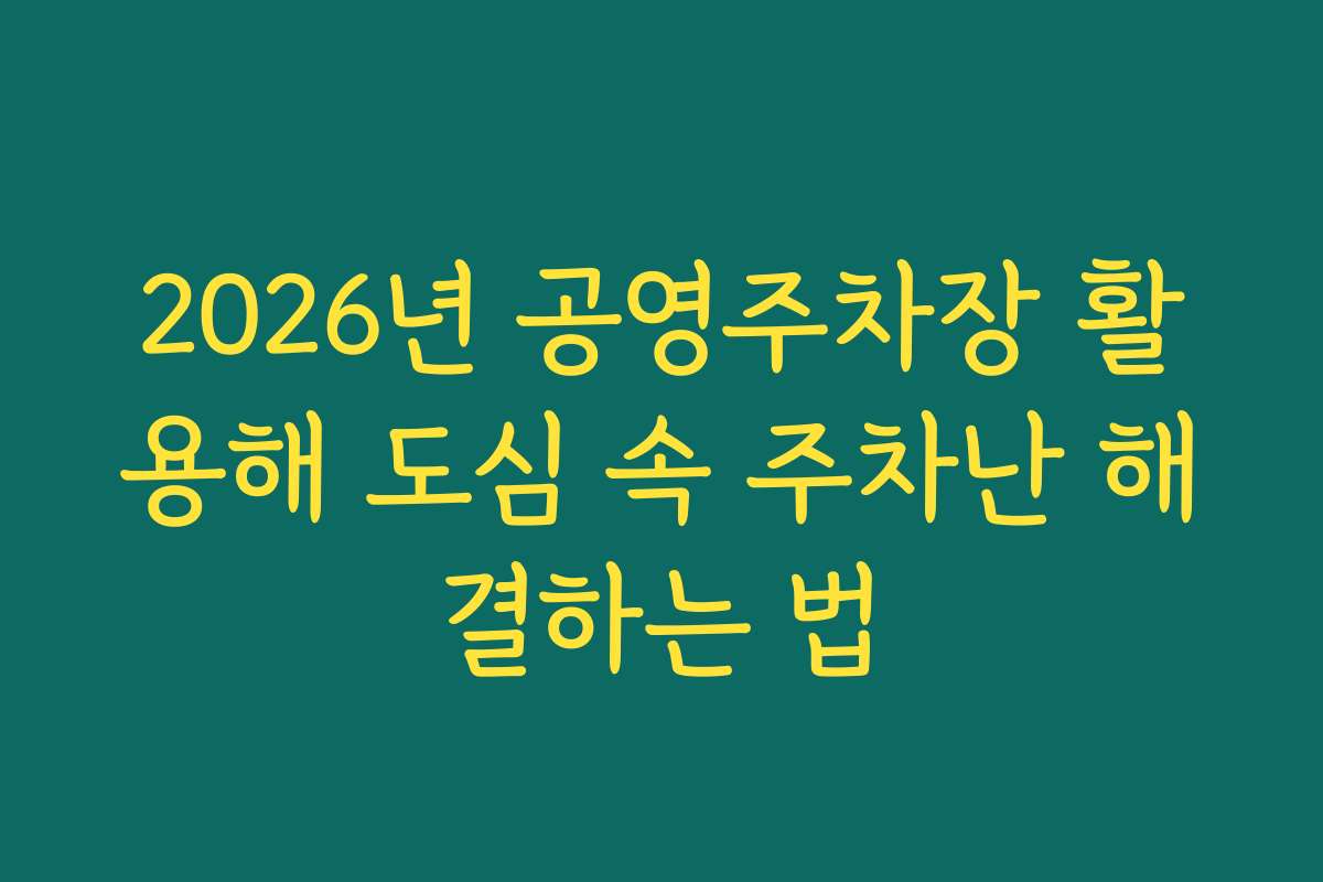 2026년 공영주차장 활용해 도심 속 주차난 해결하는 법