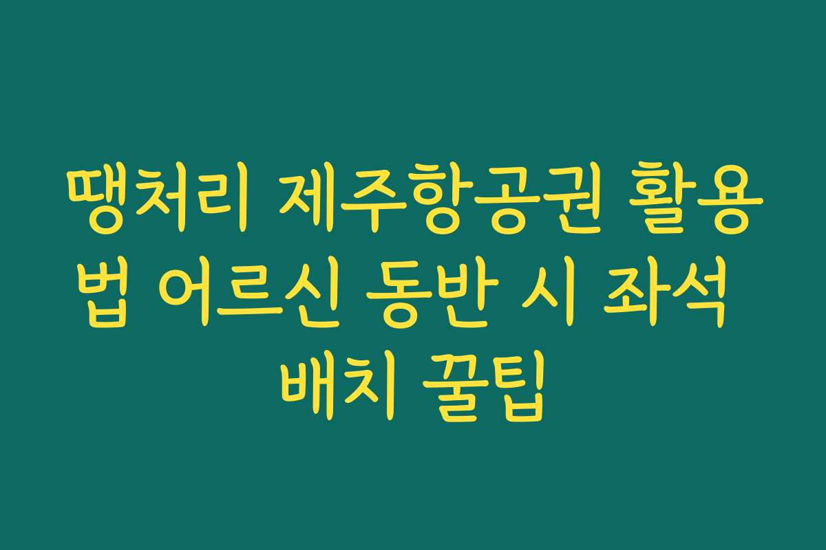땡처리 제주항공권 활용법 어르신 동반 시 좌석 배치 꿀팁